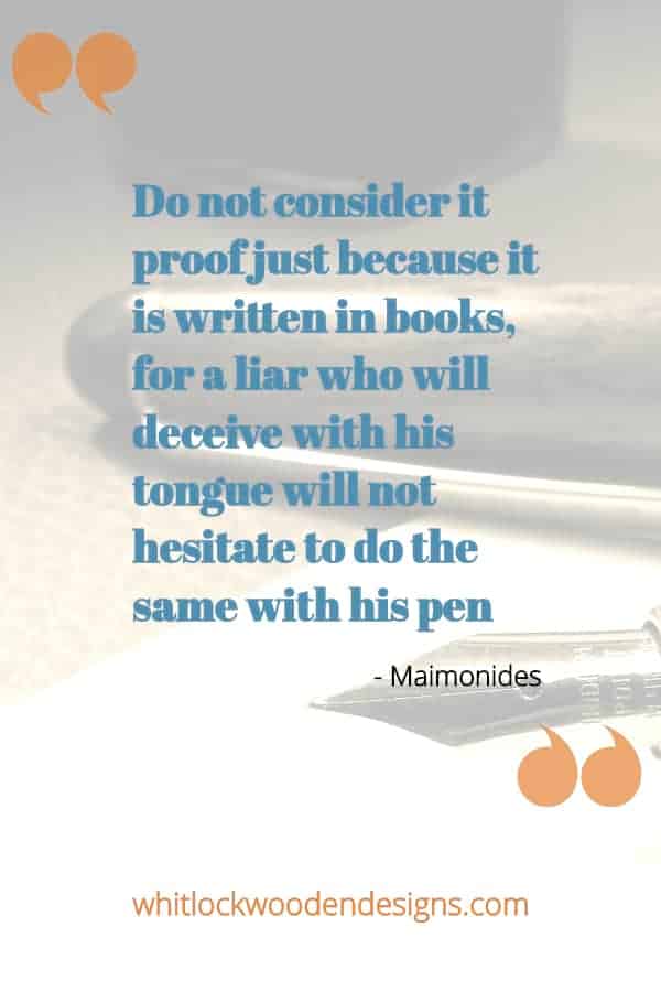 Do not consider it proof just because it is written in books, for a liar who will deceive with his tongue will not hesitate to do the same with his pen