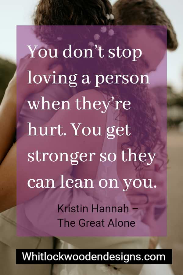You don’t stop loving a person when they’re hurt. You get stronger so they can lean on you.